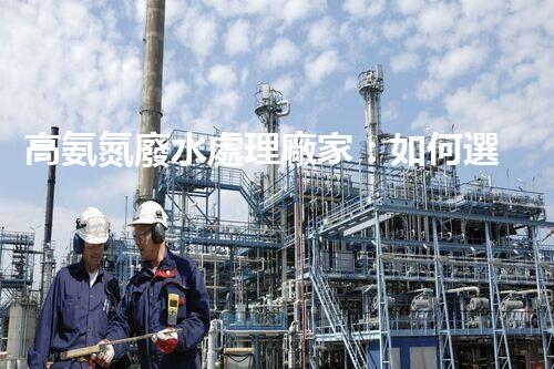 高氨氮廢水處理廠家：如何選擇合適的合作伙伴？